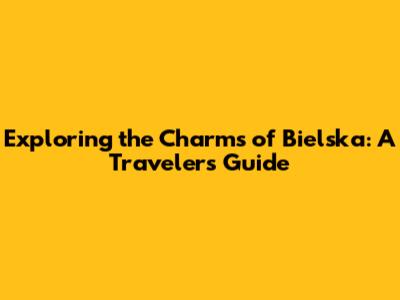Exploring the Charms of Bielska: A Traveler's Guide