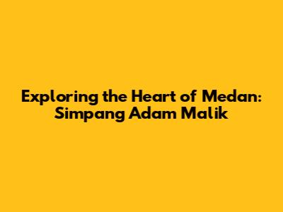 Exploring the Heart of Medan: Simpang Adam Malik