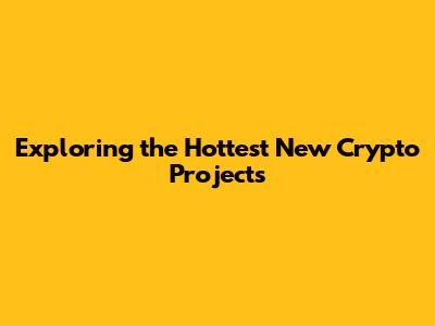 Exploring the Hottest New Crypto Projects