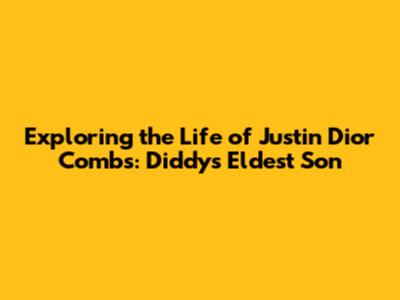 Exploring the Life of Justin Dior Combs: Diddy's Eldest Son