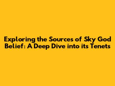 Exploring the Sources of Sky God Belief: A Deep Dive into its Tenets
