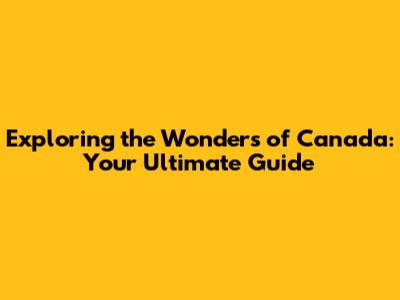 Exploring the Wonders of Canada: Your Ultimate Guide