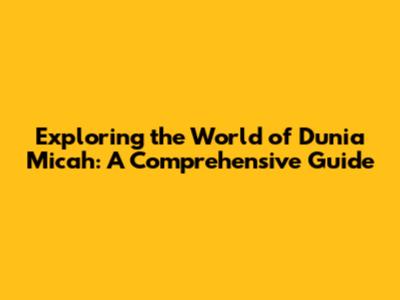 Exploring the World of Dunia Micah: A Comprehensive Guide