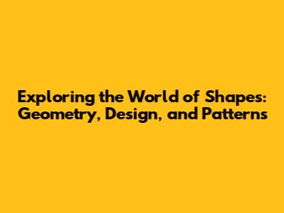 Exploring the World of Shapes: Geometry, Design, and Patterns