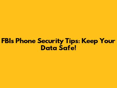 FBI's Phone Security Tips: Keep Your Data Safe!