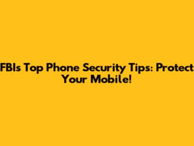 FBI's Top Phone Security Tips: Protect Your Mobile!