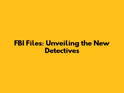 FBI Files: Unveiling the New Detectives