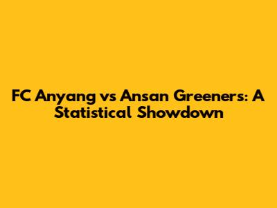FC Anyang vs Ansan Greeners: A Statistical Showdown