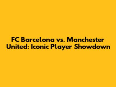 FC Barcelona vs. Manchester United: Iconic Player Showdown