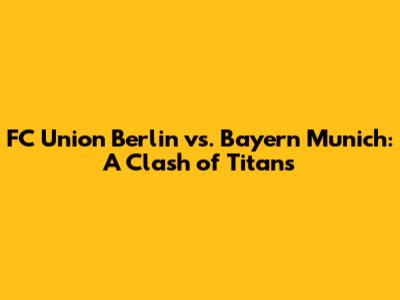 FC Union Berlin vs. Bayern Munich: A Clash of Titans
