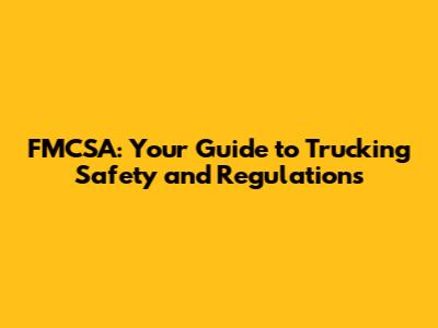 FMCSA: Your Guide to Trucking Safety and Regulations