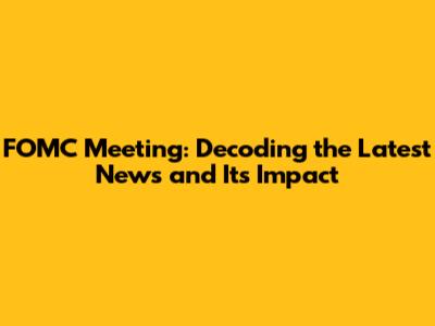 FOMC Meeting: Decoding the Latest News and Its Impact