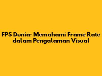 FPS Dunia: Memahami Frame Rate dalam Pengalaman Visual