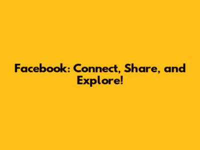 Facebook: Connect, Share, and Explore!
