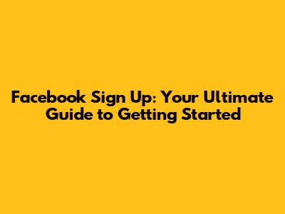 Facebook Sign Up: Your Ultimate Guide to Getting Started