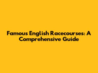 Famous English Racecourses: A Comprehensive Guide