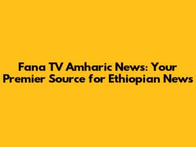 Fana TV Amharic News: Your Premier Source for Ethiopian News