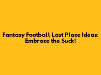 Fantasy Football Last Place Ideas: Embrace the Suck!