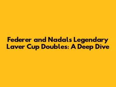 Federer and Nadal's Legendary Laver Cup Doubles: A Deep Dive