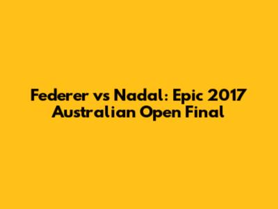 Federer vs Nadal: Epic 2017 Australian Open Final