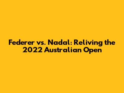 Federer vs. Nadal: Reliving the 2022 Australian Open