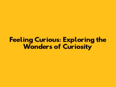 Feeling Curious: Exploring the Wonders of Curiosity