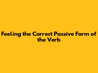 Feeling the Correct Passive Form of the Verb