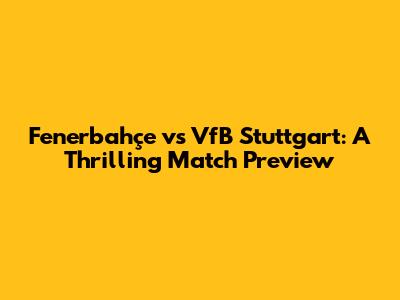 Fenerbahçe vs VfB Stuttgart: A Thrilling Match Preview