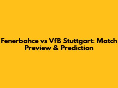 Fenerbahce vs VfB Stuttgart: Match Preview & Prediction