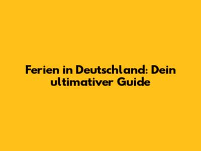 Ferien in Deutschland: Dein ultimativer Guide