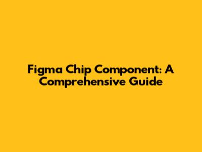 Figma Chip Component: A Comprehensive Guide