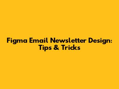 Figma Email Newsletter Design: Tips & Tricks