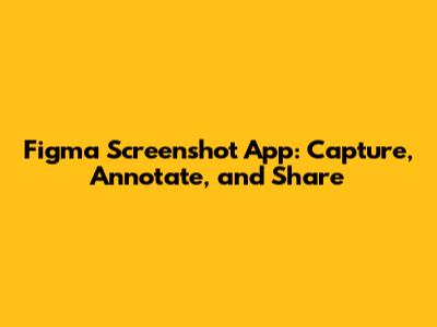 Figma Screenshot App: Capture, Annotate, and Share