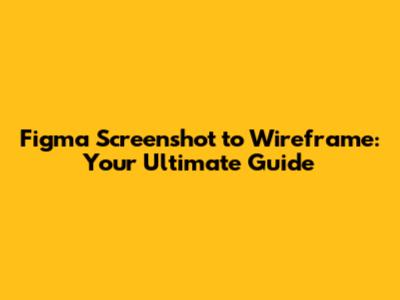Figma Screenshot to Wireframe: Your Ultimate Guide