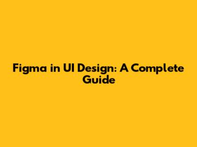 Figma in UI Design: A Complete Guide