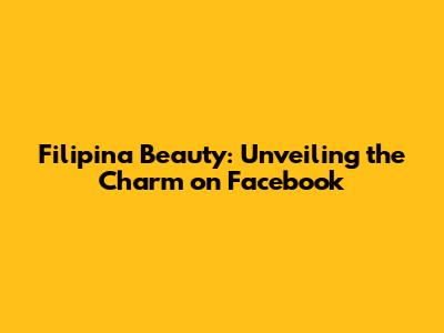 Filipina Beauty: Unveiling the Charm on Facebook