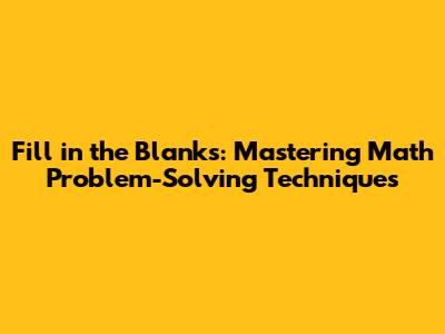 Fill in the Blanks: Mastering Math Problem-Solving Techniques