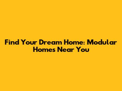 Find Your Dream Home: Modular Homes Near You