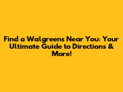 Find a Walgreens Near You: Your Ultimate Guide to Directions & More!