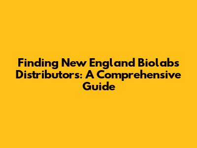 Finding New England Biolabs Distributors: A Comprehensive Guide