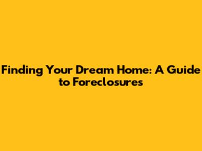 Finding Your Dream Home: A Guide to Foreclosures