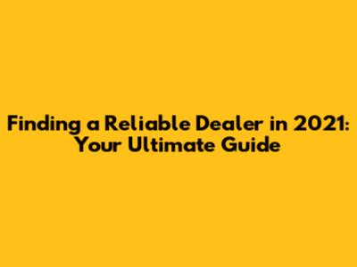 Finding a Reliable Dealer in 2021: Your Ultimate Guide