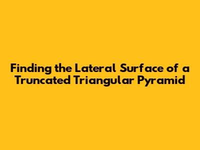 Finding the Lateral Surface of a Truncated Triangular Pyramid