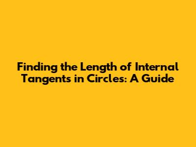 Finding the Length of Internal Tangents in Circles: A Guide