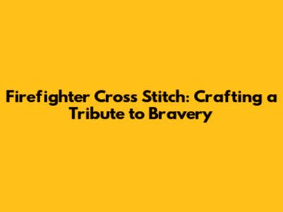 Firefighter Cross Stitch: Crafting a Tribute to Bravery