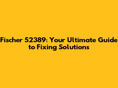 Fischer 52389: Your Ultimate Guide to Fixing Solutions