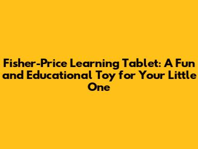 Fisher-Price Learning Tablet: A Fun and Educational Toy for Your Little One