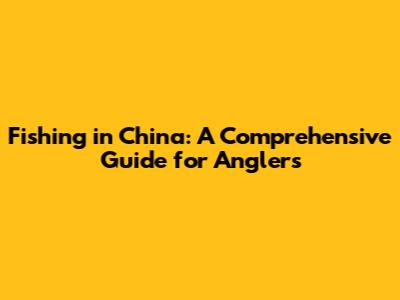 Fishing in China: A Comprehensive Guide for Anglers