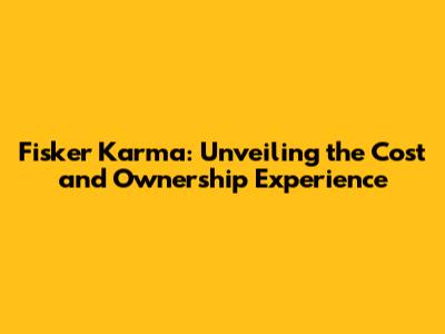 Fisker Karma: Unveiling the Cost and Ownership Experience