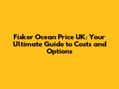 Fisker Ocean Price UK: Your Ultimate Guide to Costs and Options
